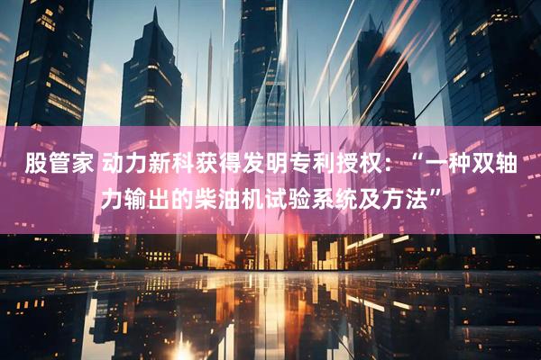 股管家 动力新科获得发明专利授权：“一种双轴力输出的柴油机试验系统及方法”