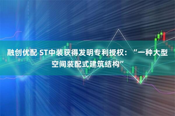 融创优配 ST中装获得发明专利授权：“一种大型空间装配式建筑结构”