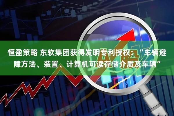 恒盈策略 东软集团获得发明专利授权：“车辆避障方法、装置、计算机可读存储介质及车辆”