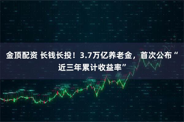 金顶配资 长钱长投！3.7万亿养老金，首次公布“近三年累计收益率”