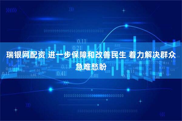 瑞银网配资 进一步保障和改善民生 着力解决群众急难愁盼