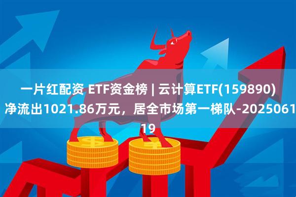 一片红配资 ETF资金榜 | 云计算ETF(159890)：净流出1021.86万元，居全市场第一梯队-20250619