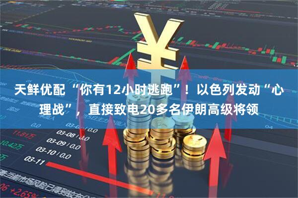 天鲜优配 “你有12小时逃跑”！以色列发动“心理战”，直接致电20多名伊朗高级将领