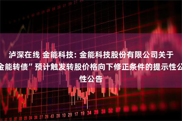 泸深在线 金能科技: 金能科技股份有限公司关于“金能转债”预计触发转股价格向下修正条件的提示性公告