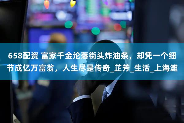 658配资 富家千金沦落街头炸油条，却凭一个细节成亿万富翁，人生尽是传奇_芷芳_生活_上海滩