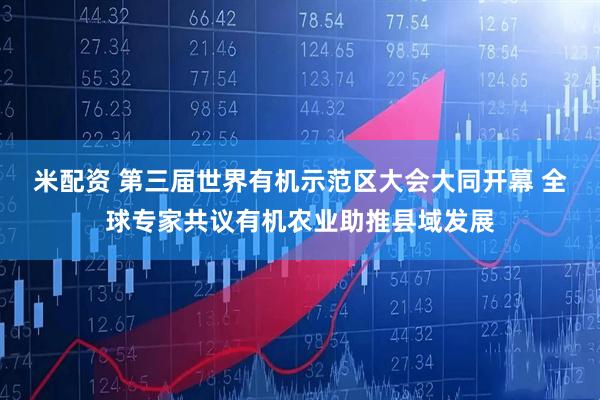 米配资 第三届世界有机示范区大会大同开幕 全球专家共议有机农业助推县域发展