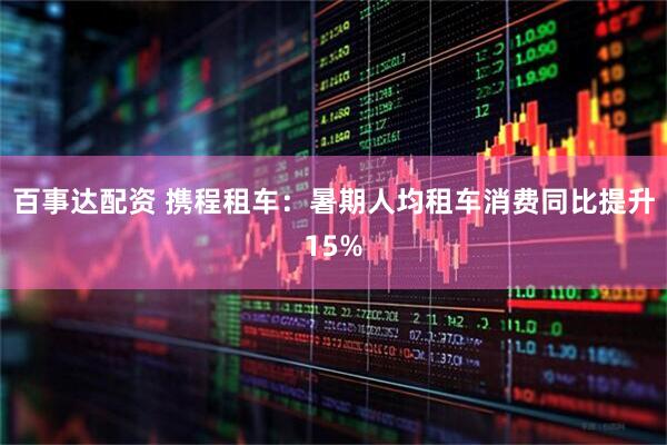 百事达配资 携程租车：暑期人均租车消费同比提升15%