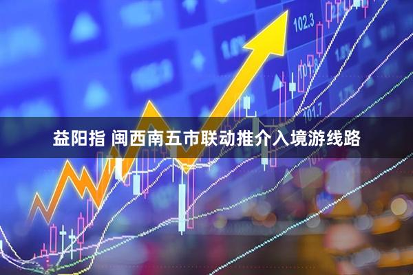 益阳指 闽西南五市联动推介入境游线路