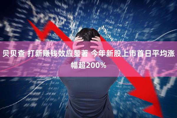 贝贝查 打新赚钱效应显著 今年新股上市首日平均涨幅超200%