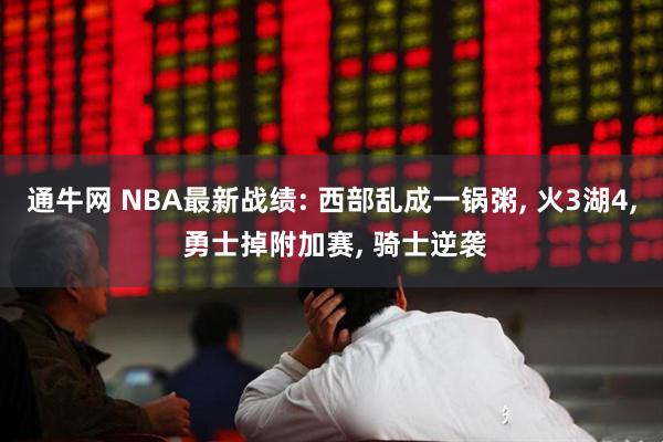 通牛网 NBA最新战绩: 西部乱成一锅粥, 火3湖4, 勇士掉附加赛, 骑士逆袭