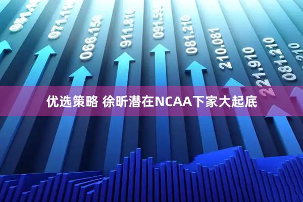 优选策略 徐昕潜在NCAA下家大起底