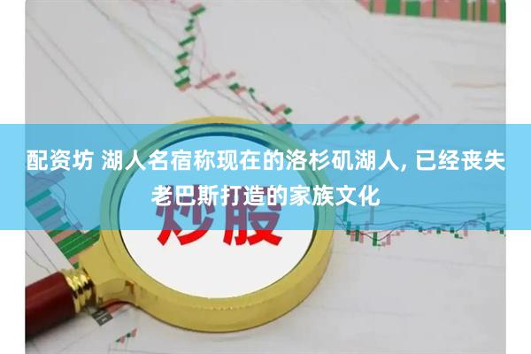 配资坊 湖人名宿称现在的洛杉矶湖人, 已经丧失老巴斯打造的家族文化